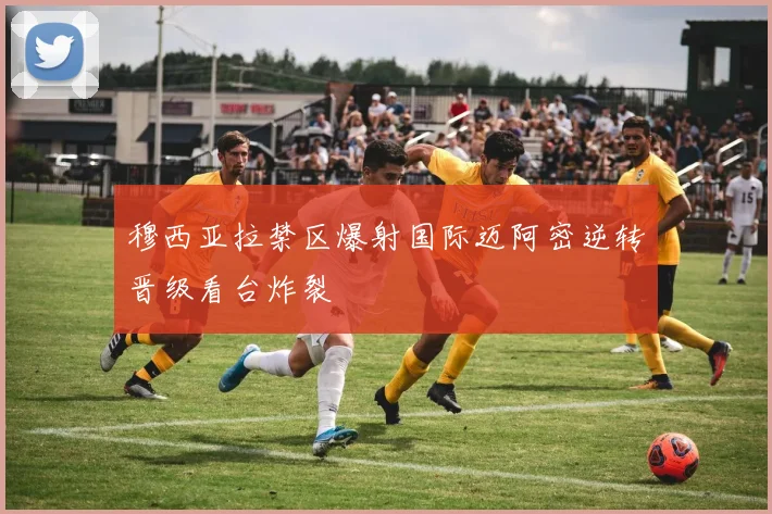 穆西亚拉禁区爆射国际迈阿密逆转晋级看台炸裂