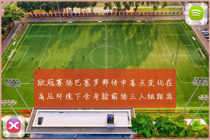 欧冠赛场巴塞罗那传中落点变化在高压环境下会考验前场三人组距离