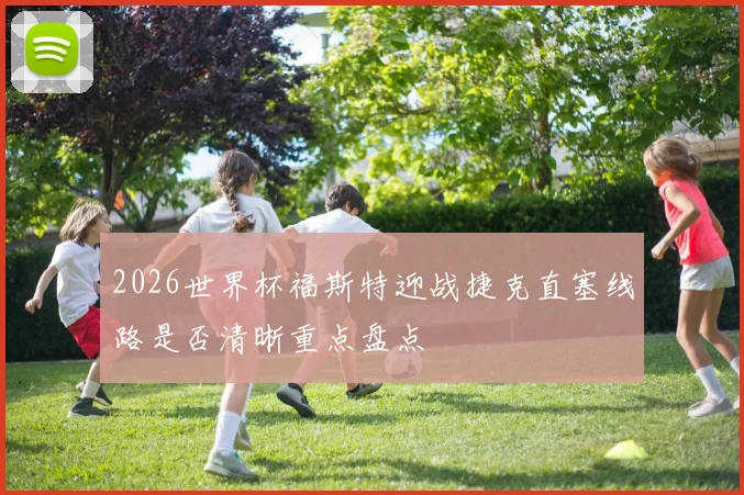2026世界杯福斯特迎战捷克直塞线路是否清晰重点盘点