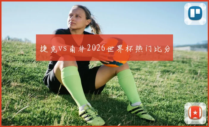 捷克vs南非2026世界杯热门比分