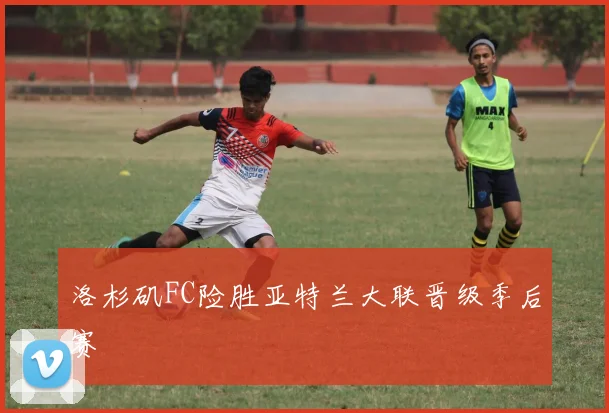 洛杉矶FC险胜亚特兰大联晋级季后赛