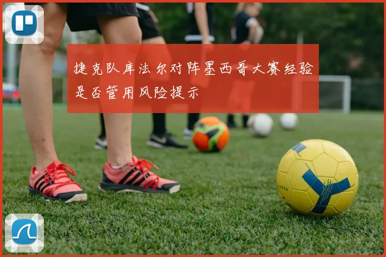 捷克队库法尔对阵墨西哥大赛经验是否管用风险提示