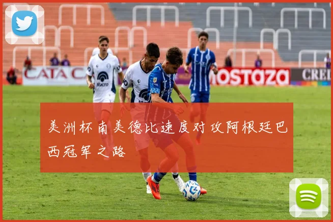 美洲杯南美德比速度对攻阿根廷巴西冠军之路