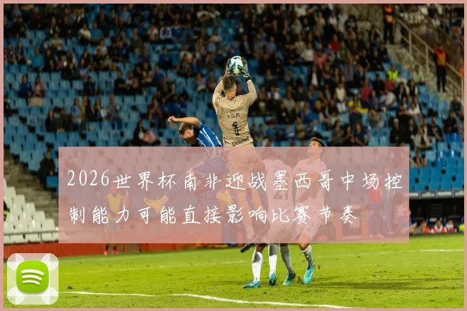 2026世界杯南非迎战墨西哥中场控制能力可能直接影响比赛节奏
