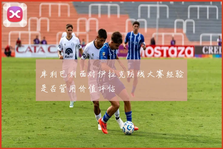 库利巴利面对伊拉克防线大赛经验是否管用价值评估