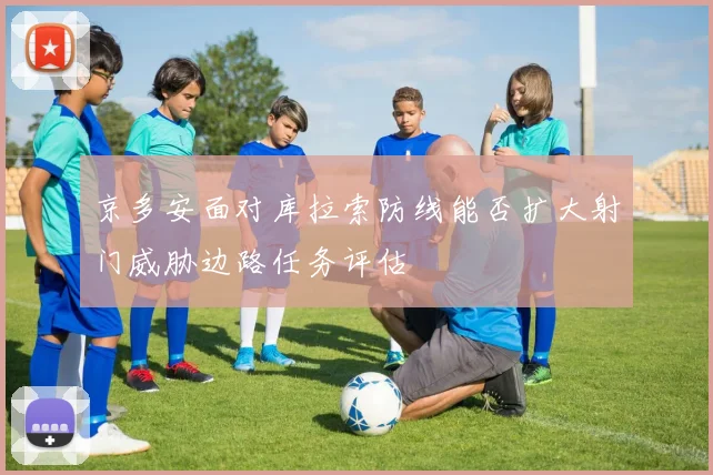 京多安面对库拉索防线能否扩大射门威胁边路任务评估