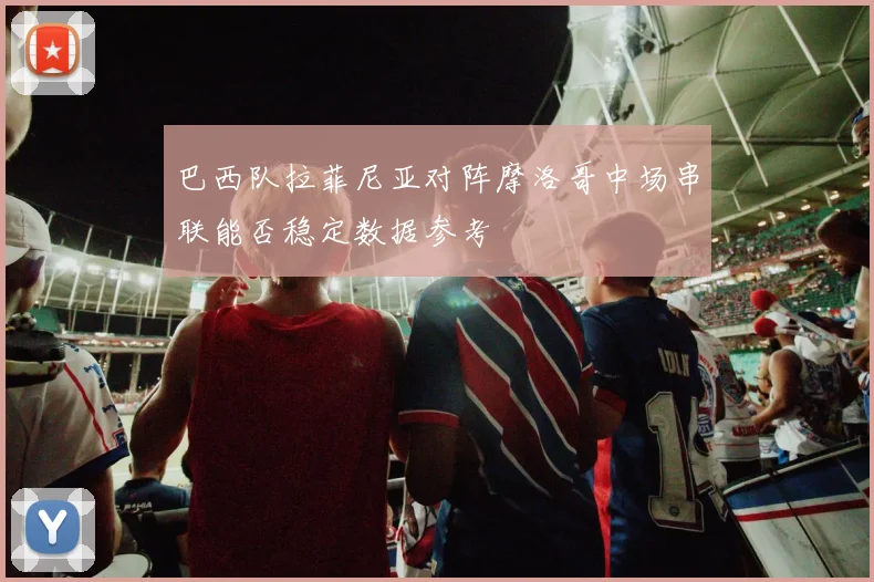巴西队拉菲尼亚对阵摩洛哥中场串联能否稳定数据参考