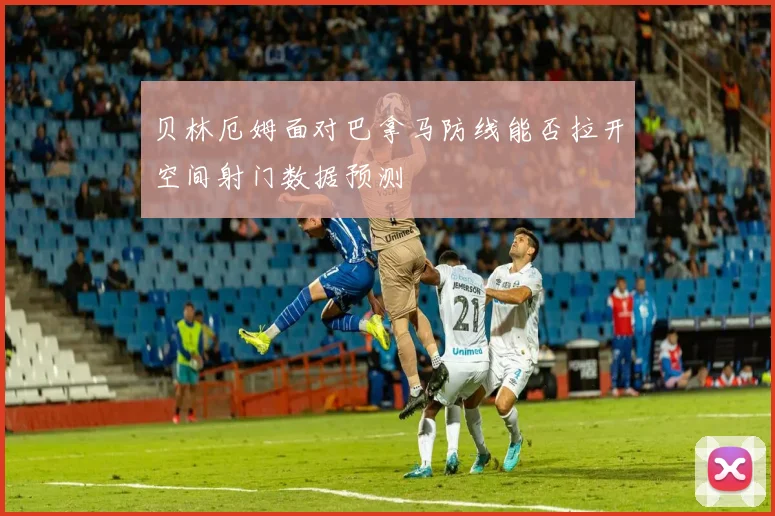 贝林厄姆面对巴拿马防线能否拉开空间射门数据预测