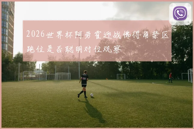 2026世界杯阿劳霍迎战佛得角禁区跑位是否聪明对位观察