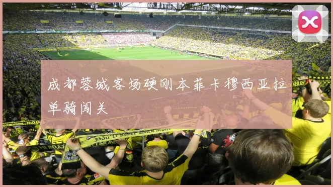 成都蓉城客场硬刚本菲卡穆西亚拉单骑闯关