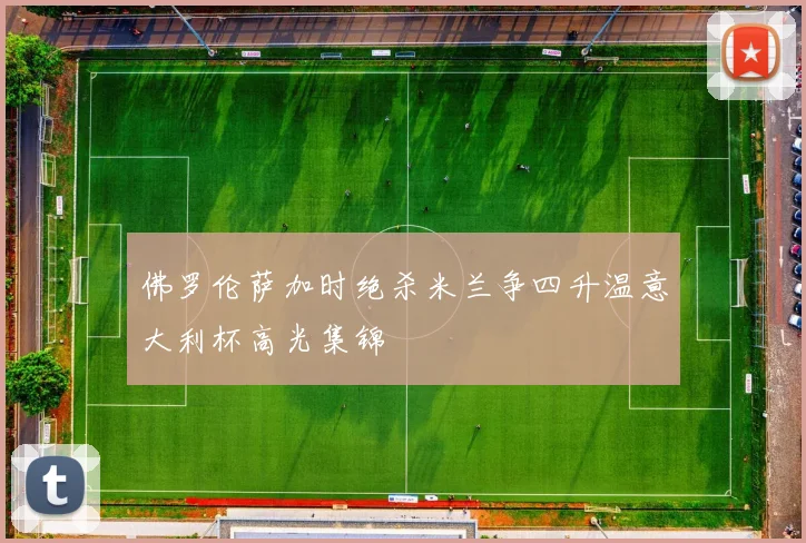 佛罗伦萨加时绝杀米兰争四升温意大利杯高光集锦