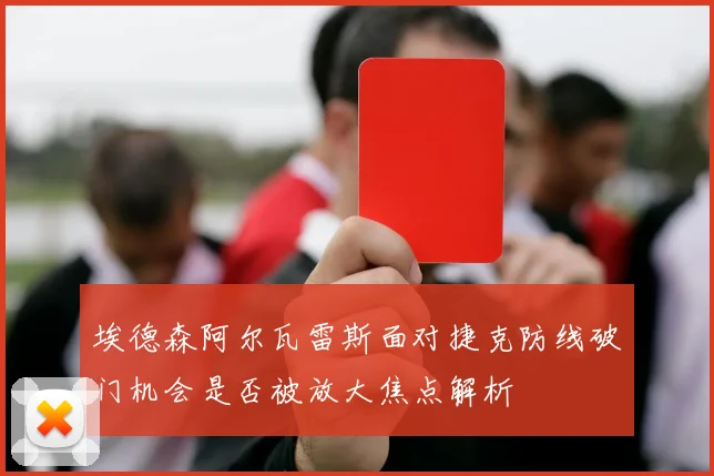 埃德森阿尔瓦雷斯面对捷克防线破门机会是否被放大焦点解析
