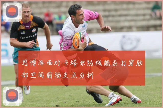恩博洛面对卡塔尔防线能否打穿肋部空间前场支点分析