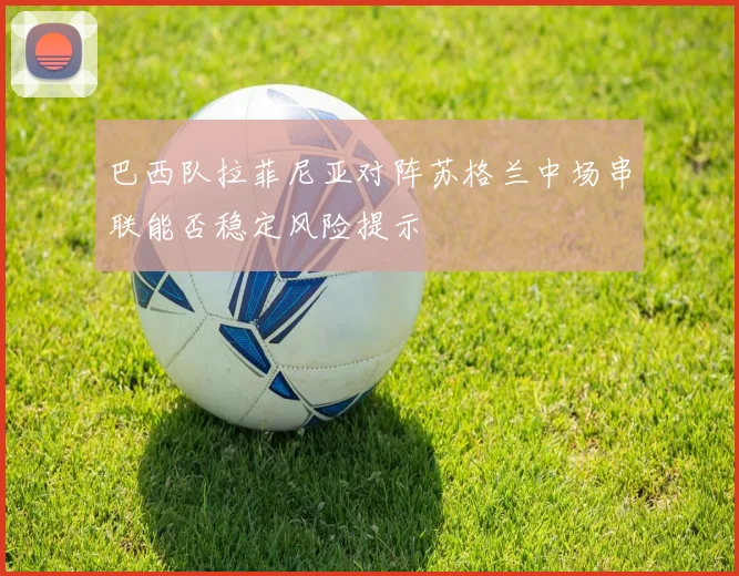巴西队拉菲尼亚对阵苏格兰中场串联能否稳定风险提示