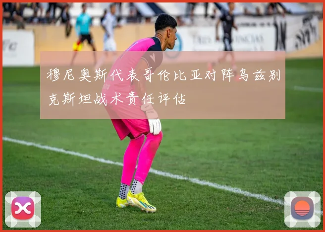 穆尼奥斯代表哥伦比亚对阵乌兹别克斯坦战术责任评估