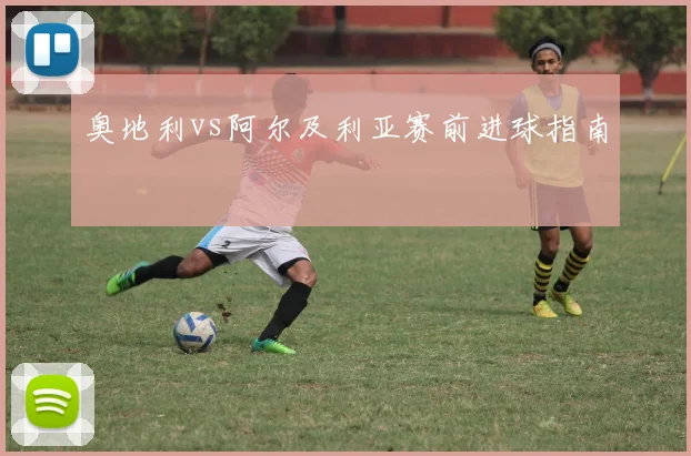 奥地利vs阿尔及利亚赛前进球指南