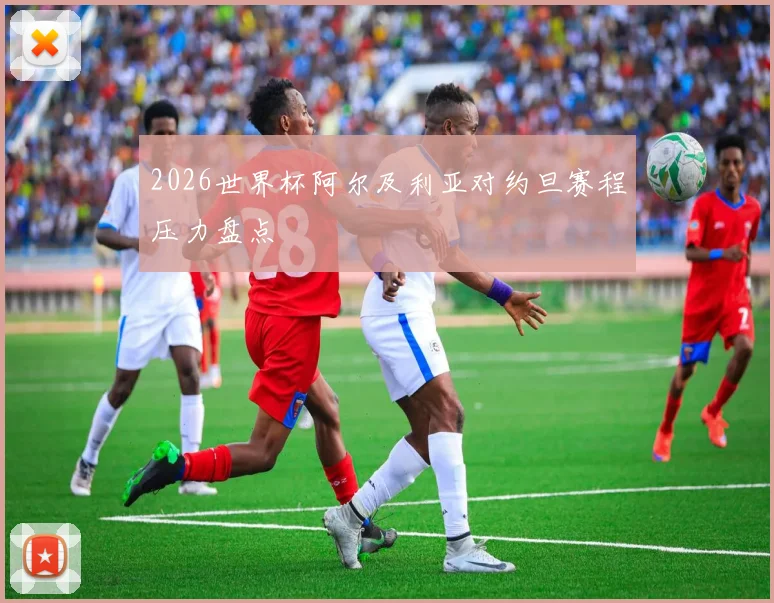 2026世界杯阿尔及利亚对约旦赛程压力盘点