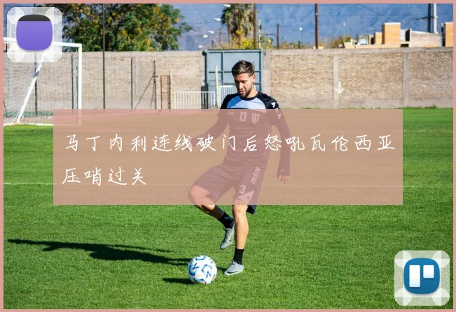马丁内利连线破门后怒吼瓦伦西亚压哨过关