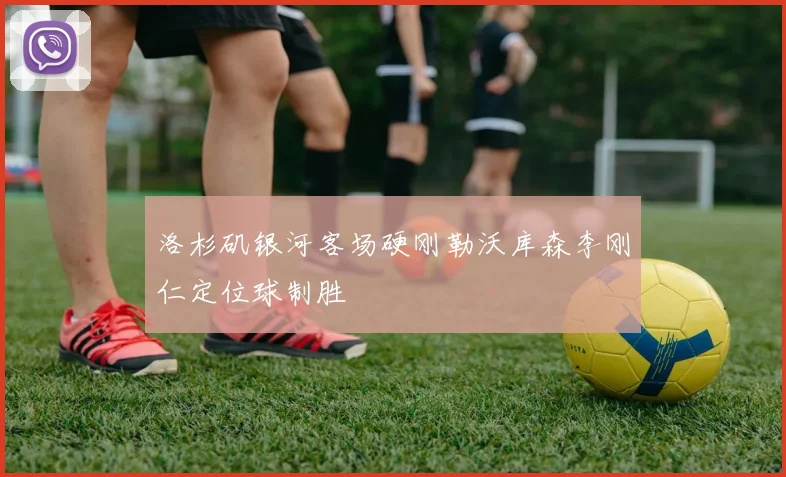 洛杉矶银河客场硬刚勒沃库森李刚仁定位球制胜