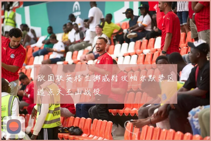 欧国联英格兰挪威对攻帕尔默禁区造点天王山战役