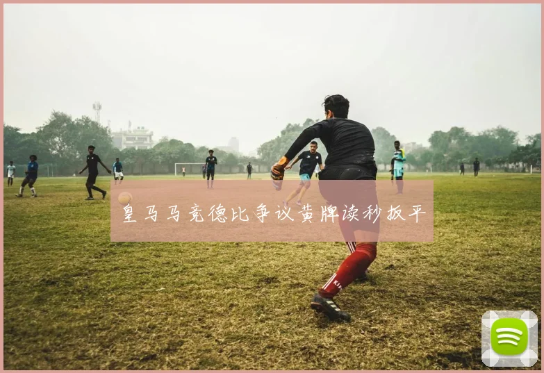 皇马马竞德比争议黄牌读秒扳平