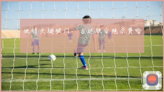 坎特头槌破门，吉达联合绝杀费哈