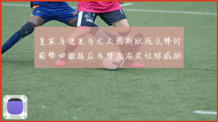 皇家马德里与尤文图斯欧冠交锋时前锋回撤接应或将左右定位球威胁