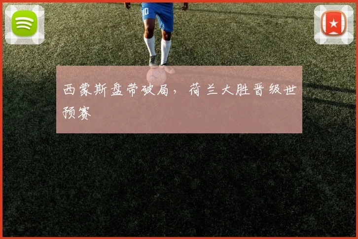 西蒙斯盘带破局,荷兰大胜晋级世预赛
