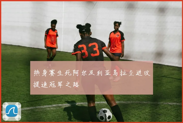 热身赛生死阿尔及利亚乌拉圭进攻提速冠军之路