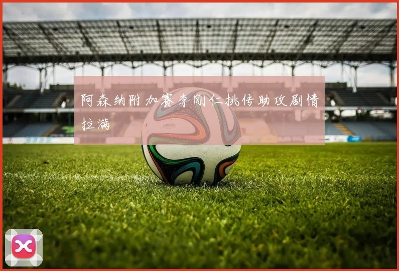 阿森纳附加赛李刚仁挑传助攻剧情拉满