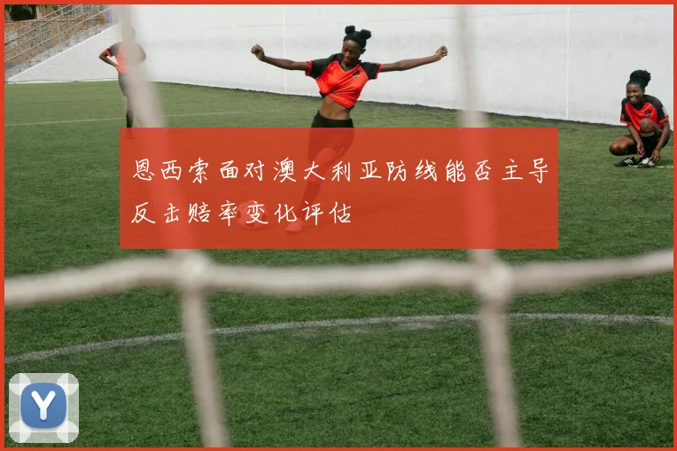 恩西索面对澳大利亚防线能否主导反击赔率变化评估