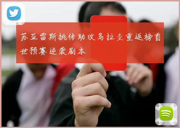 苏亚雷斯挑传助攻乌拉圭重返榜首世预赛逆袭剧本