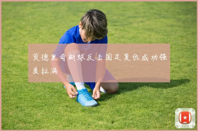 莫德里奇断球反击国足复仇成功强度拉满