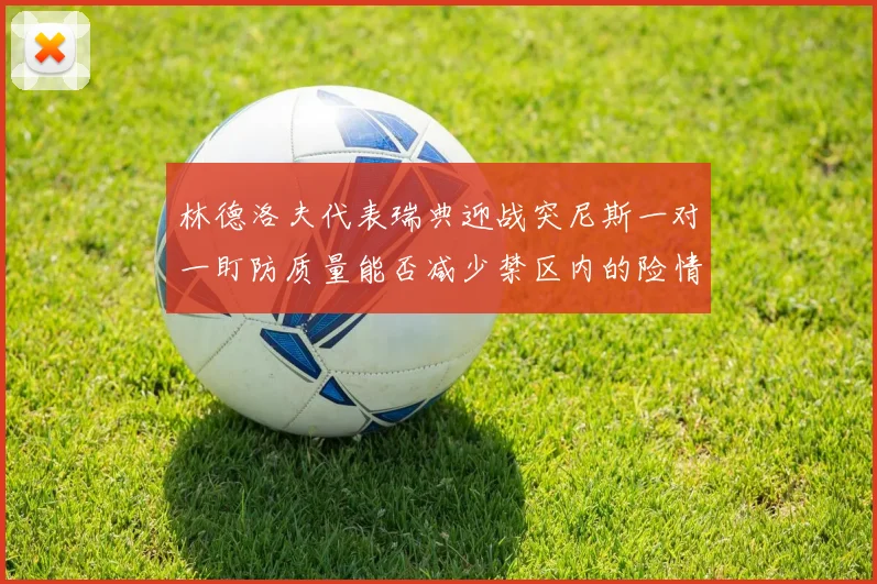 林德洛夫代表瑞典迎战突尼斯一对一盯防质量能否减少禁区内的险情