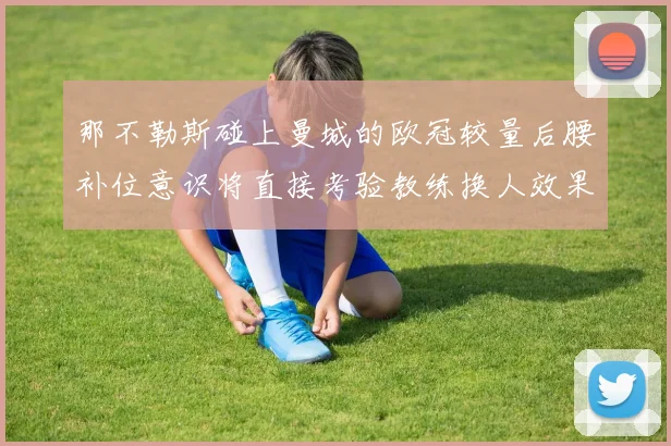 那不勒斯碰上曼城的欧冠较量后腰补位意识将直接考验教练换人效果