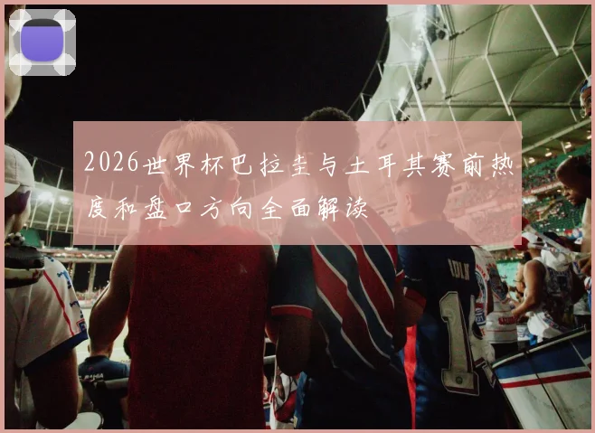 2026世界杯巴拉圭与土耳其赛前热度和盘口方向全面解读