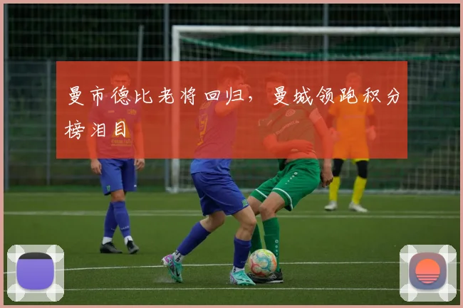 曼市德比老将回归，曼城领跑积分榜泪目