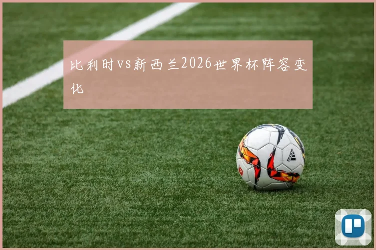 比利时vs新西兰2026世界杯阵容变化