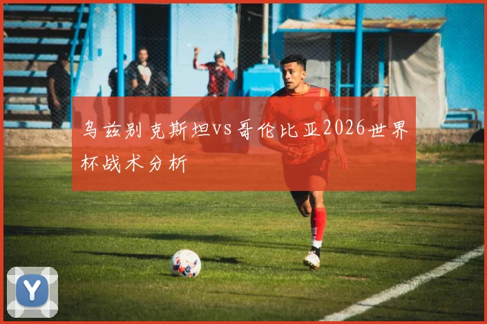 乌兹别克斯坦vs哥伦比亚2026世界杯战术分析