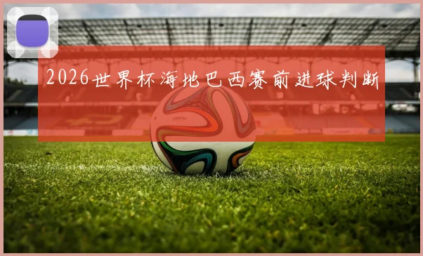 2026世界杯海地巴西赛前进球判断