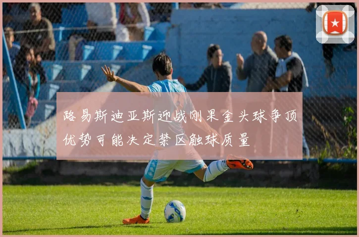 路易斯迪亚斯迎战刚果金头球争顶优势可能决定禁区触球质量