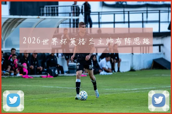 2026世界杯英格兰主帅布阵思路