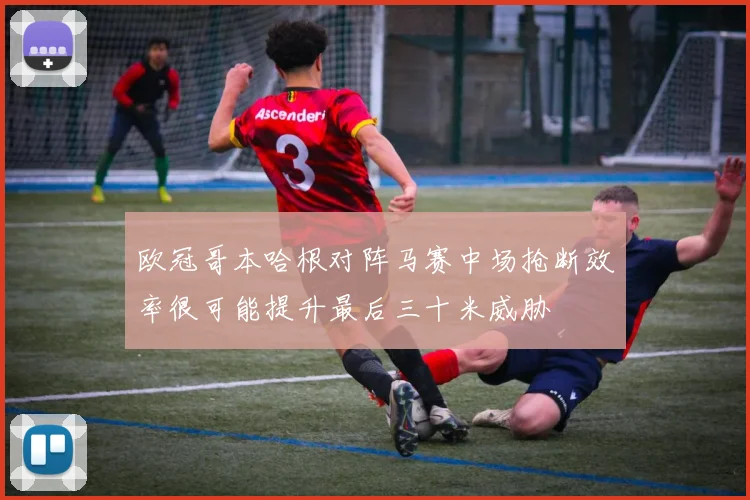 欧冠哥本哈根对阵马赛中场抢断效率很可能提升最后三十米威胁