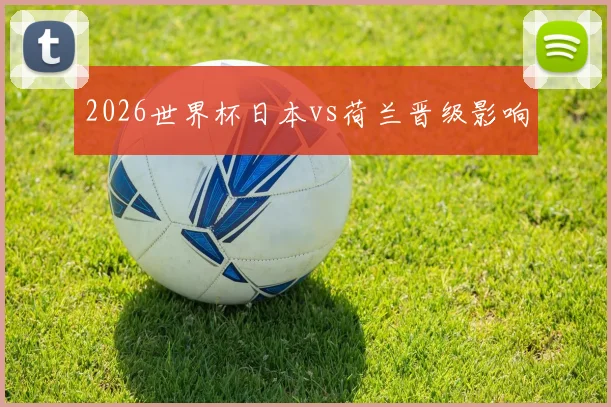 2026世界杯日本vs荷兰晋级影响
