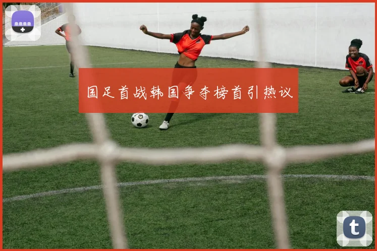国足首战韩国争夺榜首引热议