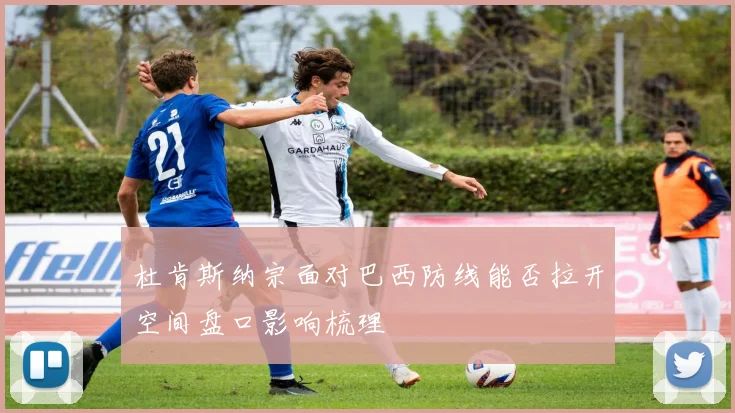 杜肯斯纳宗面对巴西防线能否拉开空间盘口影响梳理