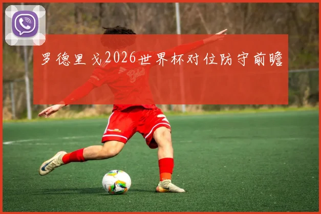 罗德里戈2026世界杯对位防守前瞻