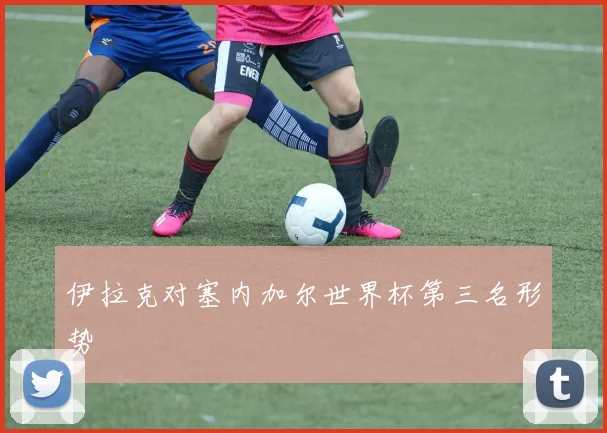 伊拉克对塞内加尔世界杯第三名形势