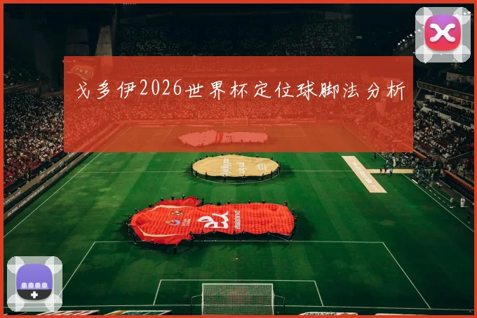 戈多伊2026世界杯定位球脚法分析