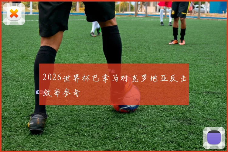 2026世界杯巴拿马对克罗地亚反击效率参考